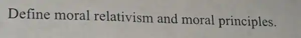 Define moral relativism and moral principles.