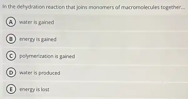 In the dehydration reaction that joins monomers of macromolecules together. __
A water is gained
B energy is gained
C polymerization is gained
D water is produced
E energy is lost