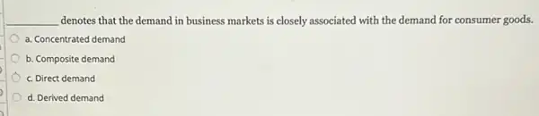 __ denotes that the demand in business markets is closely associated with the demand for consumer goods.
a. Concentrated demand
b. Composite demand
c. Direct demand
d. Derived demand