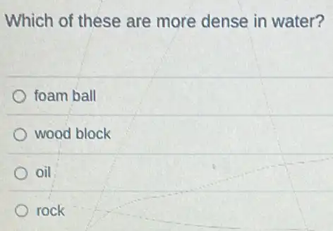 Which of these are more dense in water?
foam ball
wood block
oil
rock