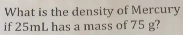 What is the density of Mercury
if 25mL has a mass of 75g?