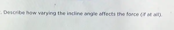 . Describe how varying the incline angle affects the force (if at all).