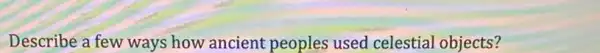 Describe a few ways how ancient peoples used celestial objects?