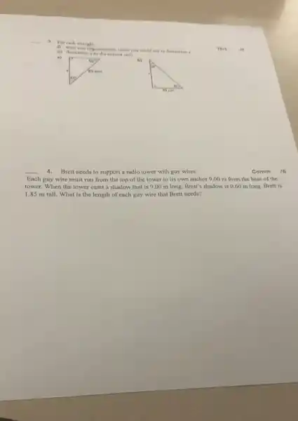 __
you could our to descrimine a
(i) determine to the nesres crivit
a)
b)
__ 4.Brett needs to support a radio tower with guy wires.
Each guy wire must run from the top of the tower to its own anchor 9 .00 m from the base of the
tower. When the tower casts a shadow that is 9.00 m long.Brett's shadow is 060 m long. Brett is
1.85 m tall . What is the length of each guy wire that Brett needs?
Comm 16
fun