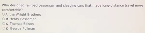 Who designed railroad passenger and sleeping cars that made long -distance travel more
comfortable?
A the Wright Brothers
B Henry Bessemer
Oc Thomas Edison
OD George Pullman