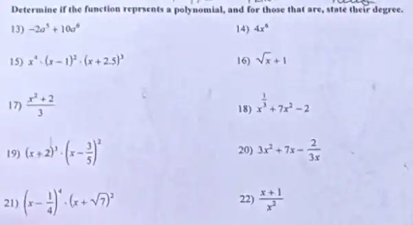 Determine if the function reprsents a polynomial, and for those that are state their degree.
13) -2a^5+10a^6
14) 4x^6
15) x^4cdot (x-1)^2cdot (x+2.5)^3
16) sqrt (x)+1
17) (x^2+2)/(3)
18)
x^(1)/(3)+7x^2-2
19) (x+2)^3cdot (x-(3)/(5))^2
20) 3x^2+7x-(2)/(3x)
21) (x-(1)/(4))^4cdot (x+sqrt (7))^2
22) (x+1)/(x^2)