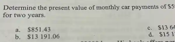 Determine the present value of monthly car payments of 5
for two years.
a. 851.43
c. 136
b. 13191.06
d. 151