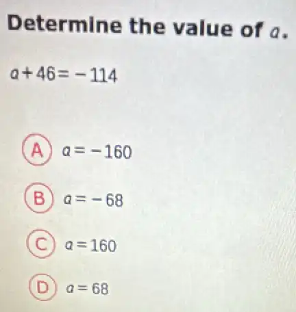 Determine the value of a.
a+46=-114
A a=-160
B a=-68
C a=160
D a=68