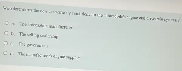 Who determines the new car warranty conditions for the automobile's engine and drivetrain systems?
a. The automobile manufacturer
b. The selling dealership
c. The government
d. The manufacturer's engine supplier