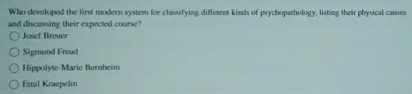 Who developed the first modern system for classifying different kinds of psychopathology listing their physical causes
and discussing their expected course?
Josef Breuer
Sigmund Freud
Hippolyte-Marie Bernheim
Emil Kraepelin