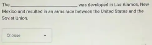 The __ was developed in Los Alamos, New
Mexico and resulted in an arms race between the United States and the
Soviet Union.
square