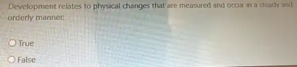 Development relates to physical changes that are measured and occur in a steady and
orderly manner.
True
False