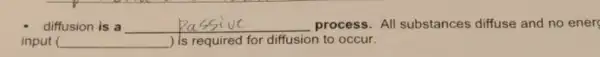 diffusion is a __ process. All substances diffuse and no ener
input ( __ ) Is required for diffusion to occur.