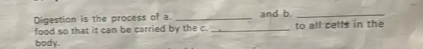 Digestion is the process of a. __ and b. __
food so that it can be carried by the c. __ to all cells in the
body.