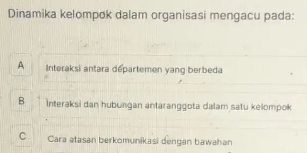 Dinamika kelompok dalam organisasi mengacu pada:
A Interaksi antara départemen yang berbeda
B Interaksi dan hubungan antaranggota dalam satu kelompok
Cara atasan berkomunikasi dengan bawahan c