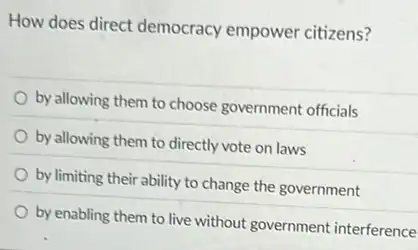 How does direct democracy empower citizens?
by allowing them to choose government officials
by allowing them to directly vote on laws
by limiting their ability to change the government
by enabling them to live without government interference