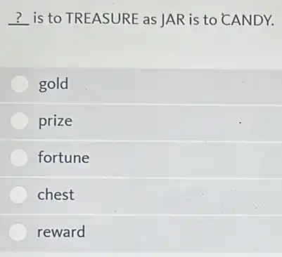 __ disappointed is to TREASURE as JAR is to CANDY.
gold
prize
fortune
chest
reward