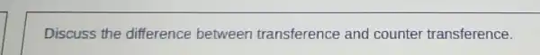 Discuss the difference between transference and counter transference.