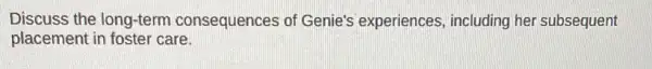 Discuss the long-term consequences of Genie's experiences, including her subsequent
placement in foster care.