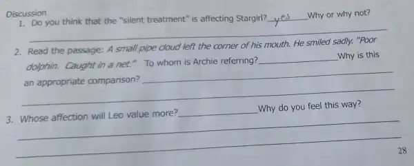 Discussion
__
you think that the "silent treatment" is affecting Stargirl? __ Why or why not?
__
A small pipe cloud left the corner
dolphin.Caught in a net."To whom is Archie referring?
Why is this
an appropriate comparison?
__
contention
3. Whose affection will Leo value more?