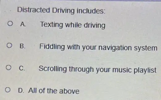 Distracted Driving includes:
A. Texting while driving
B. Fiddling with your navigation system
C. Scrolling through your music playlist
D. All of the above