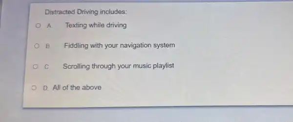 Distracted Driving includes:
A Texting while driving
B. Fiddling with your navigation system
C. Scrolling through your music playlist
D. All of the above