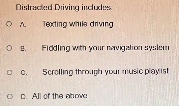 Distracted Driving includes:
A. Texting while driving
B. is Fiddling with your navigation system
C. Scrolling through your music playlist
D. All of the above