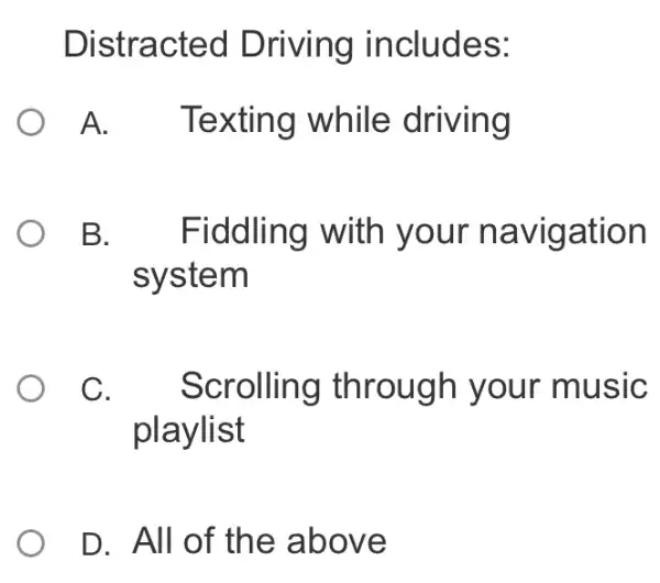 Distracted Driving includes:
A. Texting while driving
B.Fiddling with your navigation
system
C Scrolling through your music
playlist
D. All of the above