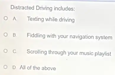 Distracted Driving includes:
A Texting while.driving
B. Fiddling with your navigation system
C. Scrolling through your music playlist
D All of the above