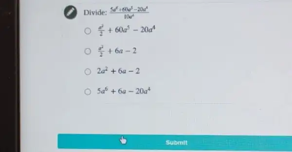 Divide: (5a^6+60a^5-20a^4)/(10a^4)
(a^2)/(2)+60a^5-20a^4
(a^2)/(2)+6a-2
2a^2+6a-2
5a^6+6a-20a^4