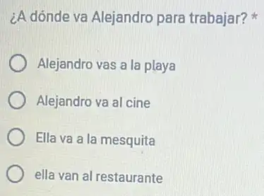 ¿A dónde va Alejandro para trabajar?
Alejandro vas a la playa
Alejandro va al cine
Ella va a la mesquita
ella van al restaurante