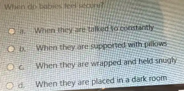 when do
a. When they deltaked to constantly
How When they are supported with pillows
When they are wrapped and held snugly
When they are placed in a dark room