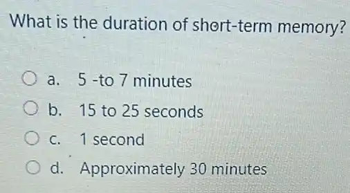 What is the duration of short-term memory?
a. 5- to 7 minutes
b. 15 to 25 seconds
c. 1 second
d. Approximately 30 minutes