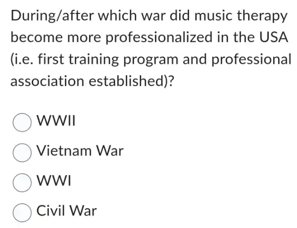 During/after which war did music therapy
become more professionalized in the USA
(i.e. first training program and professional
association established)?
WWII
Vietnam War
WWI
Civil War