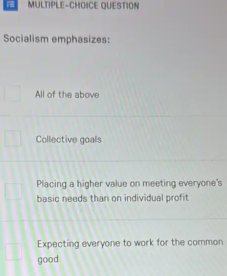 E MULTIPLE-CHOICE QUESTION
Socialism emphasizes:
All of the above
Collective goals
Placing a higher value on meeting everyone's
basic needs than on individual profit
Expecting everyone to work for the common