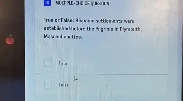 E MULTIPLE-CHOICE QUESTION
True or False: Hispanic settlements were
established before the Pilgrims in Plymouth,
Massachusettes.
True
False