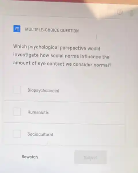 E MULTIPLE-CHOICE QUESTION
Which psychological perspective would
investigate how social norms influence the
amount of eye contact we consider normal?
Biopsychosocial
Humanistic
Sociocultural