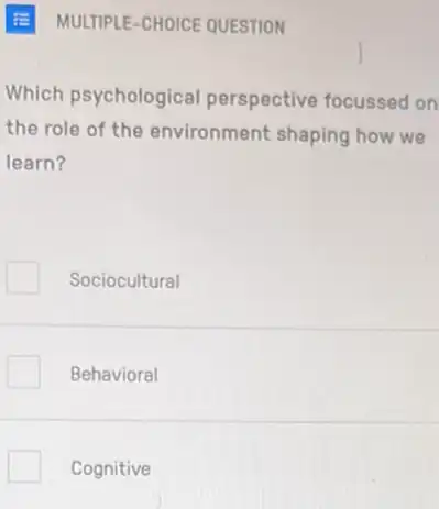 E MULTIPLE-CHOICE QUESTION
Which psychological perspective focussed on
the role of the environment shaping how we
learn?
Sociocultural
Behavioral
Cognitive