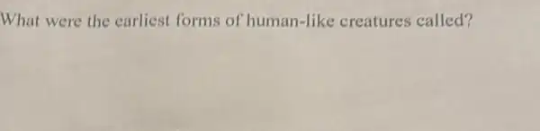 What were the earliest forms of human-like creatures called?