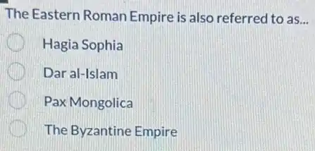 The Eastern Roman Empire is also referred to as __
Hagia Sophia
Dar al-Islam
Pax Mongolica
The Byzantine Empire