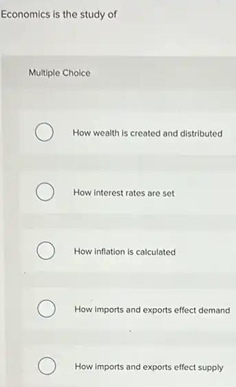 Economics is the study of
Multiple Choice
How wealth is created and distributed
How interest rates are set
How inflation is calculated
How imports and exports effect demand
How imports and exports effect supply