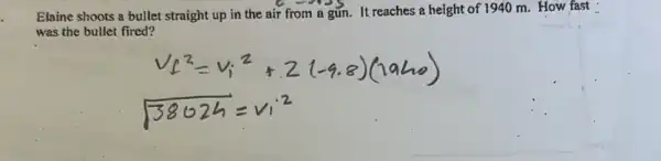 Elaine shoots a bullet straight up in the air from a gún.It reaches a height of 1940 m. How fast
was the bullet fired?