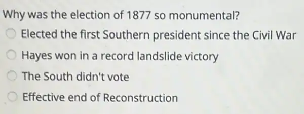 Why was the election of 1877 so monumental?
Elected the first Southern president since the Civil War
Hayes won in a record landslide victory
The South didn't vote
Effective end of Reconstruction