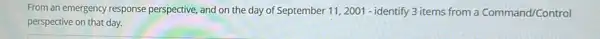 From an emergency response perspective, and on the day of September 11.2001-identify 3 items from a Command/Control
perspective on that day.