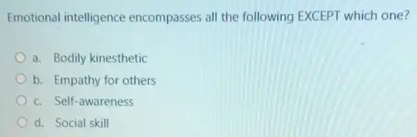 Emotional intelligence encompasses all the following EXCEPT which one?
a. Bodily kinesthetic
b. Empathy for others
c. Self-awareness
d. Social skill
