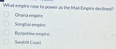 What empire rose to power as the Mali Empire declined?
Ghana empire
Songhai empire
Byzantine empire
Swahili Coast