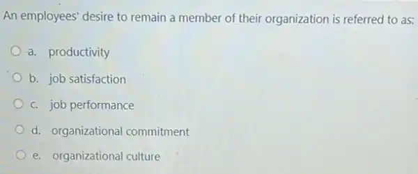 An employees' desire to remain a member of their organization is referred to as:
a. productivity
b. job satisfaction
c. job performance
d. organizationa commitment
e. organizational culture