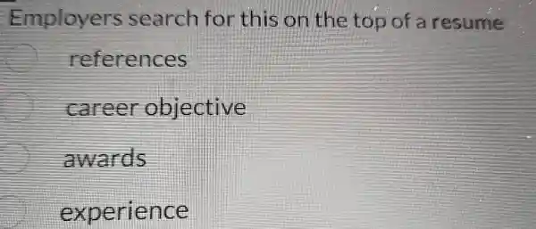 Employers search for this on the top of a resume
references
fareer objective
awards
experience