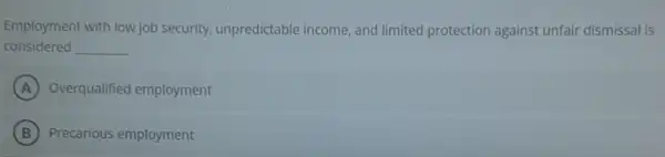 Employment with low job security, unpredictable income , and limited protection against unfair dismissal is
considered __
A Overqualified employment
B Precarious employment