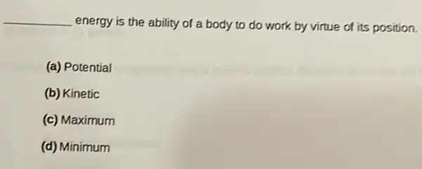 __
energy is the ability of a body to do work by virtue of its position.
(a) Potential
(b) Kinetic
(c) Maximum
(d) Minimum